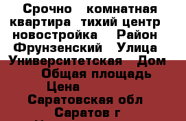  Срочно 1 комнатная квартира ,тихий центр , новостройка. › Район ­ Фрунзенский › Улица ­ Университетская › Дом ­ 59  › Общая площадь ­ 50 › Цена ­ 2 100 000 - Саратовская обл., Саратов г. Недвижимость » Квартиры продажа   . Саратовская обл.,Саратов г.